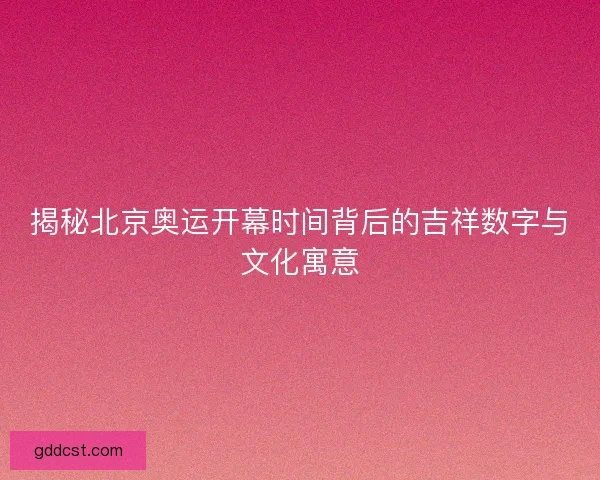 揭秘北京奥运开幕时间背后的吉祥数字与文化寓意