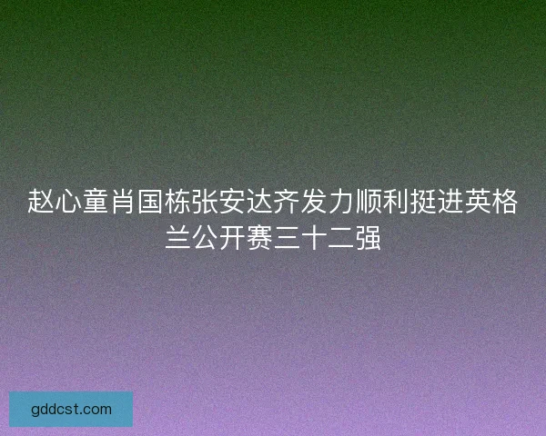 赵心童肖国栋张安达齐发力顺利挺进英格兰公开赛三十二强